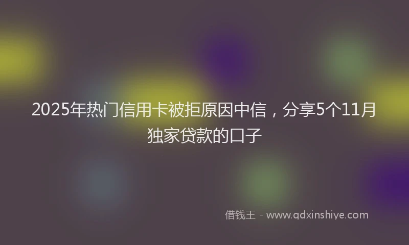2025年热门信用卡被拒原因中信，分享5个11月独家贷款的口子