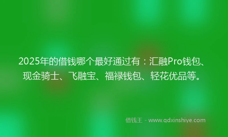 2025年的借钱哪个最好通过有：汇融Pro钱包、现金骑士、飞融宝、福禄钱包、轻花优品等。