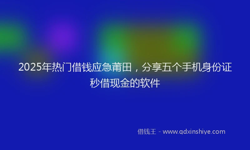 2025年热门借钱应急莆田，分享五个手机身份证秒借现金的软件