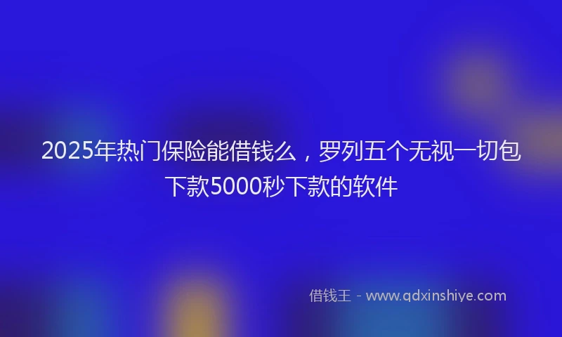 2025年热门保险能借钱么，罗列五个无视一切包下款5000秒下款的软件