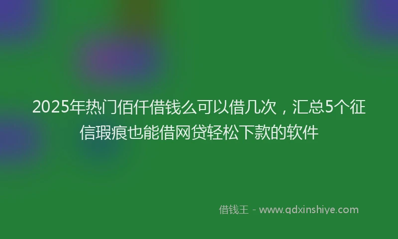 2025年热门佰仟借钱么可以借几次，汇总5个征信瑕疵也能借网贷轻松下款的软件