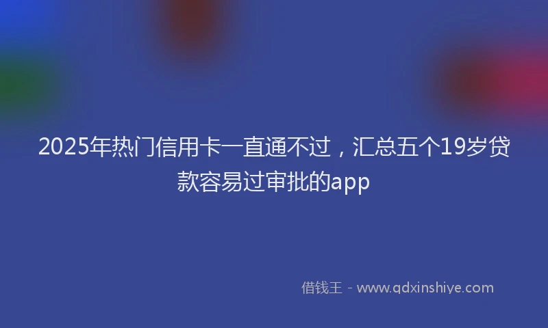 2025年热门信用卡一直通不过，汇总五个19岁贷款容易过审批的app