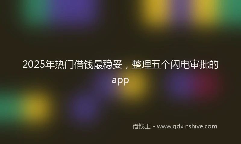 2025年热门借钱最稳妥，整理五个闪电审批的app