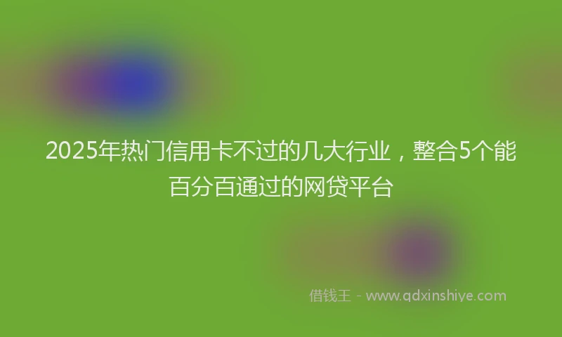 2025年热门信用卡不过的几大行业，整合5个能百分百通过的网贷平台