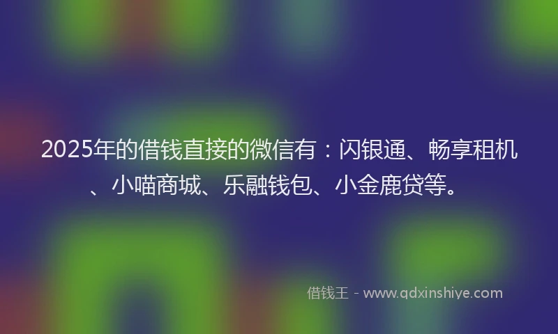 2025年的借钱直接的微信有：闪银通、畅享租机、小喵商城、乐融钱包、小金鹿贷等。