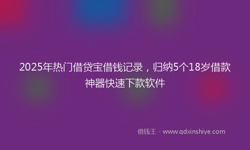 2025年热门借贷宝借钱记录，归纳5个18岁借款神器快速下款软件