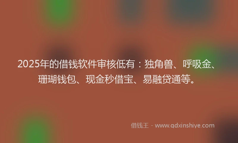 2025年的借钱软件审核低有：独角兽、呼吸金、珊瑚钱包、现金秒借宝、易融贷通等。
