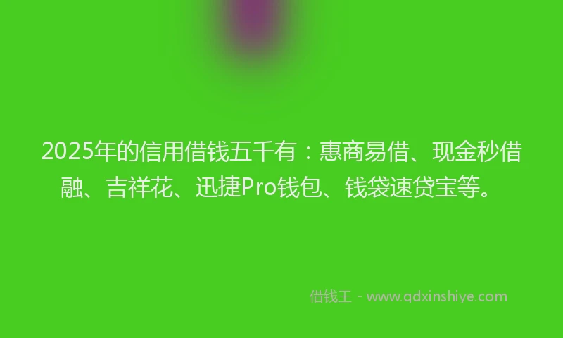 2025年的信用借钱五千有：惠商易借、现金秒借融、吉祥花、迅捷Pro钱包、钱袋速贷宝等。
