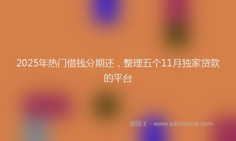 2025年热门借钱分期还，整理五个11月独家贷款的平台