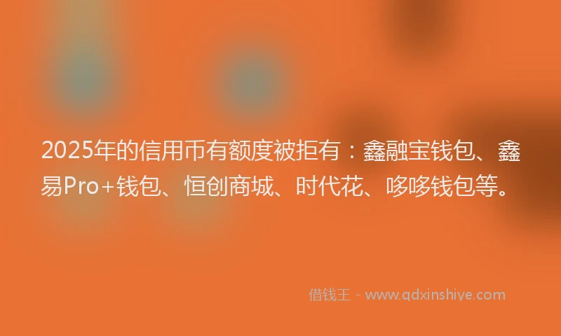2025年的信用币有额度被拒有：鑫融宝钱包、鑫易Pro+钱包、恒创商城、时代花、哆哆钱包等。