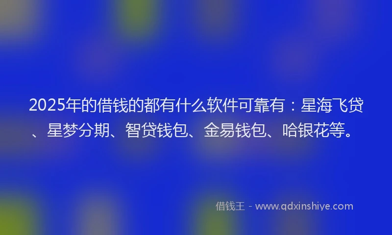 2025年的借钱的都有什么软件可靠有：星海飞贷、星梦分期、智贷钱包、金易钱包、哈银花等。