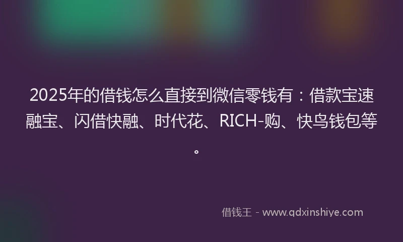 2025年的借钱怎么直接到微信零钱有：借款宝速融宝、闪借快融、时代花、RICH-购、快鸟钱包等。