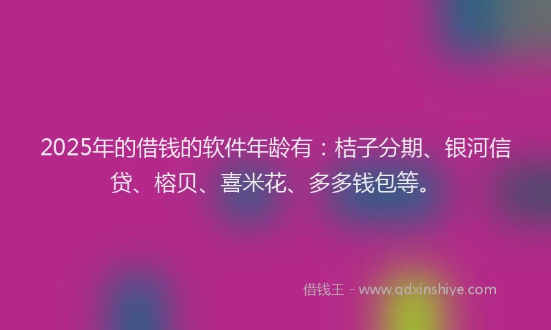 2025年的借钱的软件年龄有：桔子分期、银河信贷、榕贝、喜米花、多多钱包等。