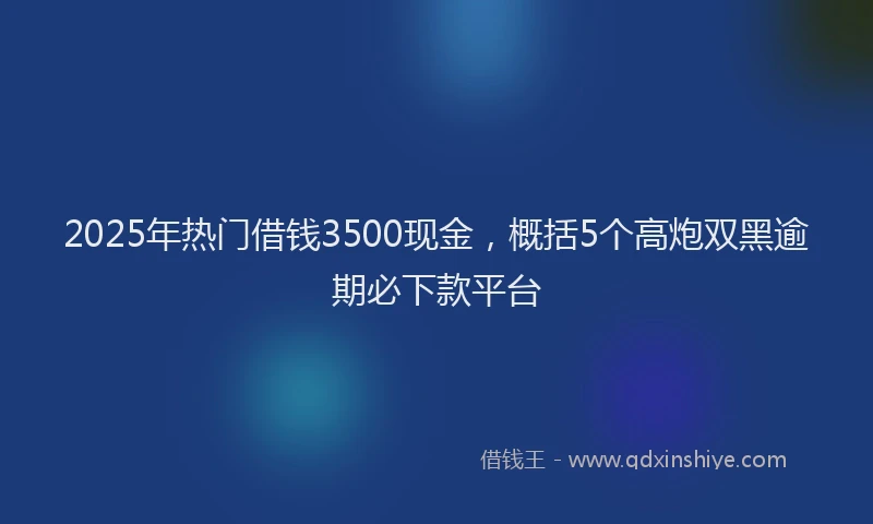 2025年热门借钱3500现金，概括5个高炮双黑逾期必下款平台