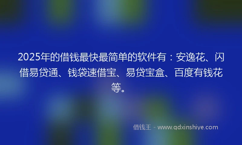 2025年的借钱最快最简单的软件有：安逸花、闪借易贷通、钱袋速借宝、易贷宝盒、百度有钱花等。