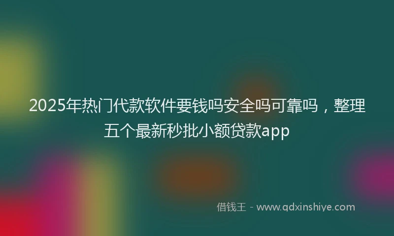 2025年热门代款软件要钱吗安全吗可靠吗，整理五个最新秒批小额贷款app