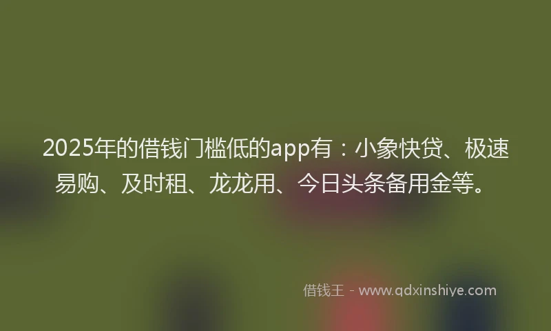 2025年的借钱门槛低的app有：小象快贷、极速易购、及时租、龙龙用、今日头条备用金等。
