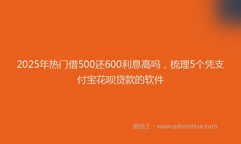 2025年热门借500还600利息高吗，梳理5个凭支付宝花呗贷款的软件