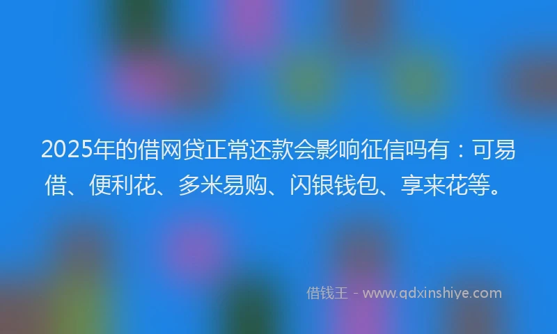 2025年的借网贷正常还款会影响征信吗有：可易借、便利花、多米易购、闪银钱包、享来花等。