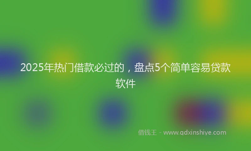 2025年热门借款必过的，盘点5个简单容易贷款软件
