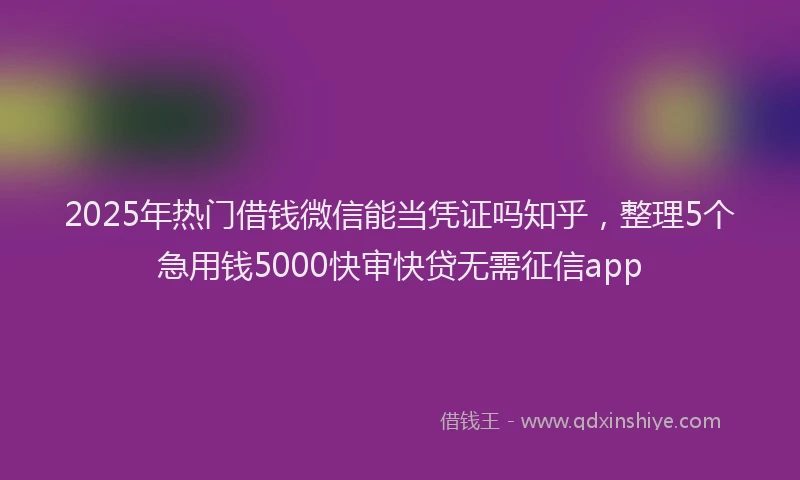 2025年热门借钱微信能当凭证吗知乎，整理5个急用钱5000快审快贷无需征信app