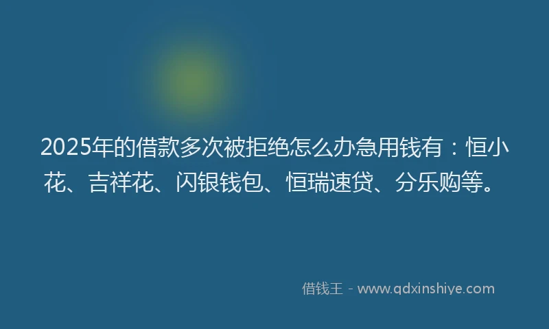 2025年的借款多次被拒绝怎么办急用钱有：恒小花、吉祥花、闪银钱包、恒瑞速贷、分乐购等。