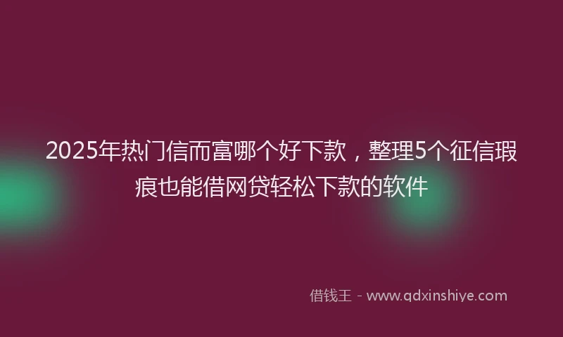 2025年热门信而富哪个好下款，整理5个征信瑕疵也能借网贷轻松下款的软件