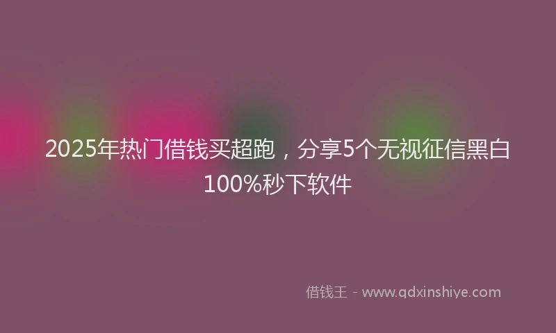2025年热门借钱买超跑，分享5个无视征信黑白100%秒下软件