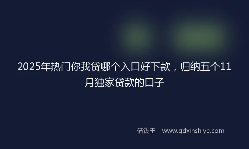 2025年热门你我贷哪个入口好下款，归纳五个11月独家贷款的口子