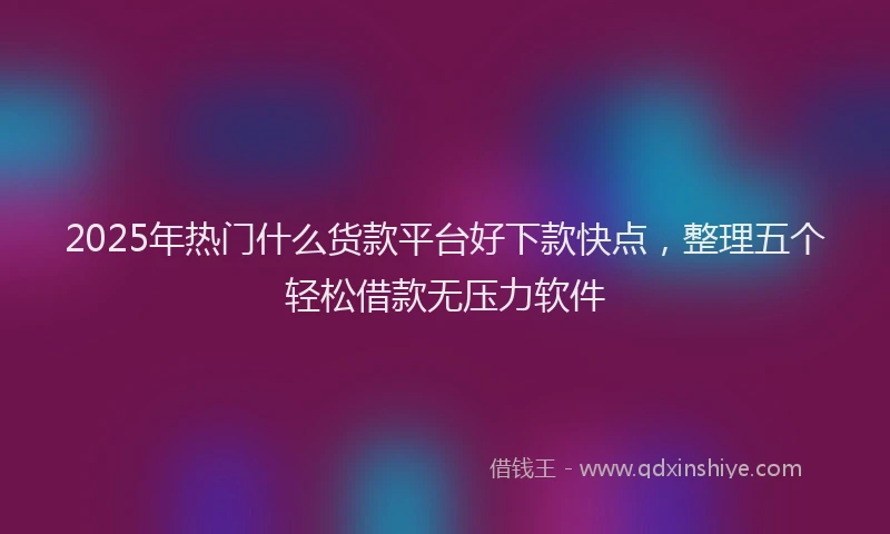 2025年热门什么货款平台好下款快点，整理五个轻松借款无压力软件
