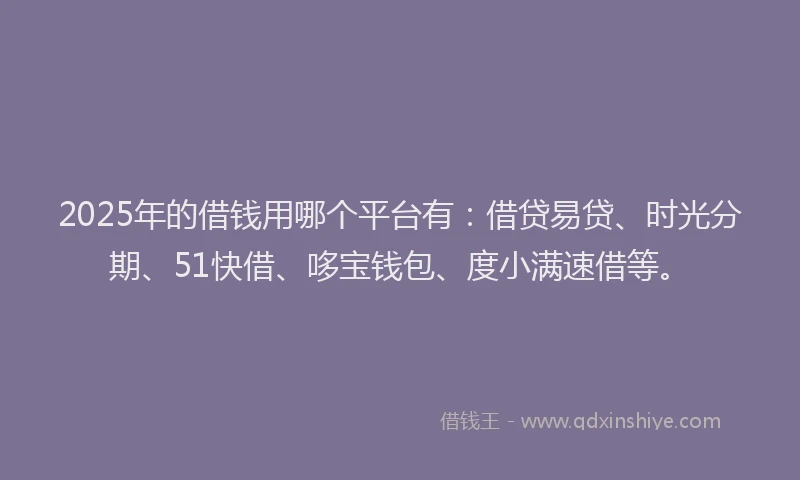 2025年的借钱用哪个平台有：借贷易贷、时光分期、51快借、哆宝钱包、度小满速借等。
