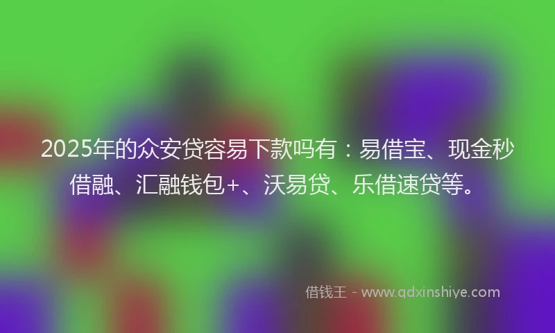2025年的众安贷容易下款吗有：易借宝、现金秒借融、汇融钱包+、沃易贷、乐借速贷等。