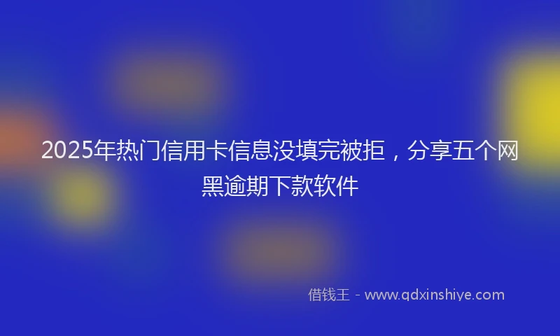 2025年热门信用卡信息没填完被拒，分享五个网黑逾期下款软件