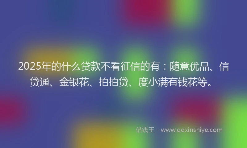 2025年的什么贷款不看征信的有：随意优品、信贷通、金银花、拍拍贷、度小满有钱花等。
