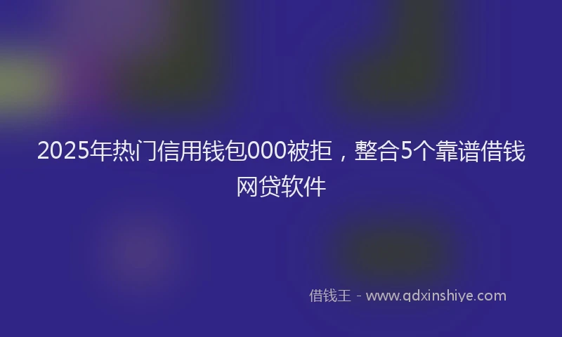 2025年热门信用钱包000被拒，整合5个靠谱借钱网贷软件