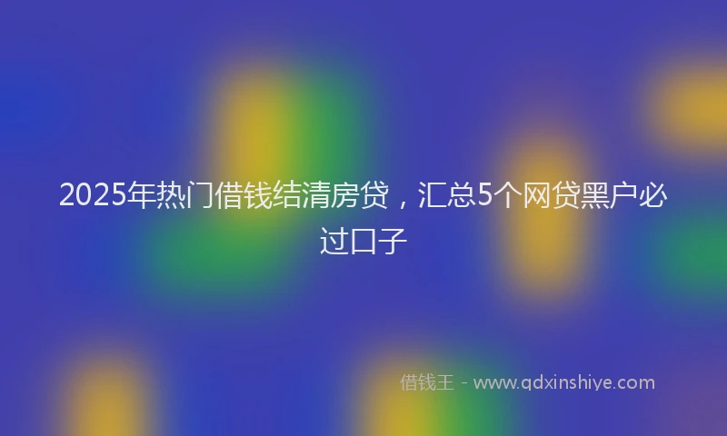 2025年热门借钱结清房贷，汇总5个网贷黑户必过口子