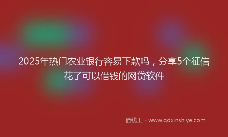 2025年热门农业银行容易下款吗，分享5个征信花了可以借钱的网贷软件