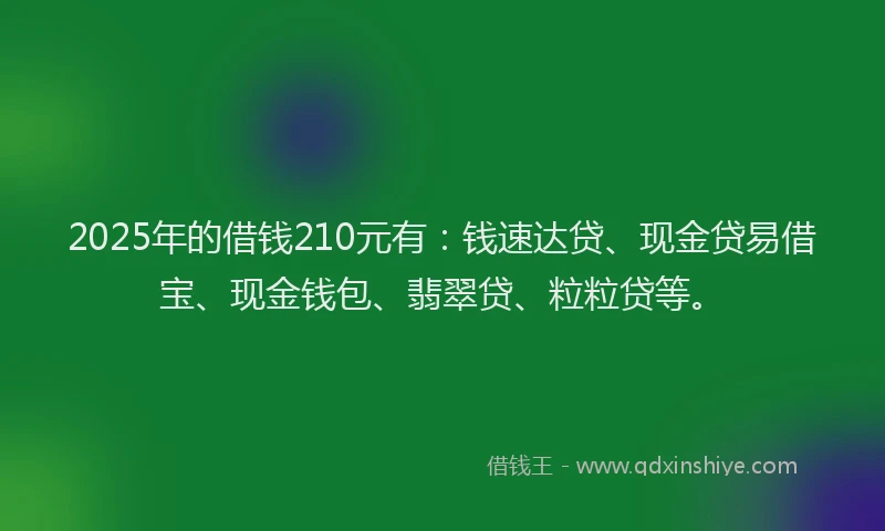 2025年的借钱210元有：钱速达贷、现金贷易借宝、现金钱包、翡翠贷、粒粒贷等。
