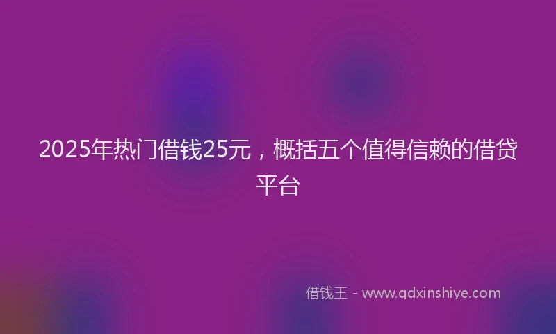 2025年热门借钱25元，概括五个值得信赖的借贷平台