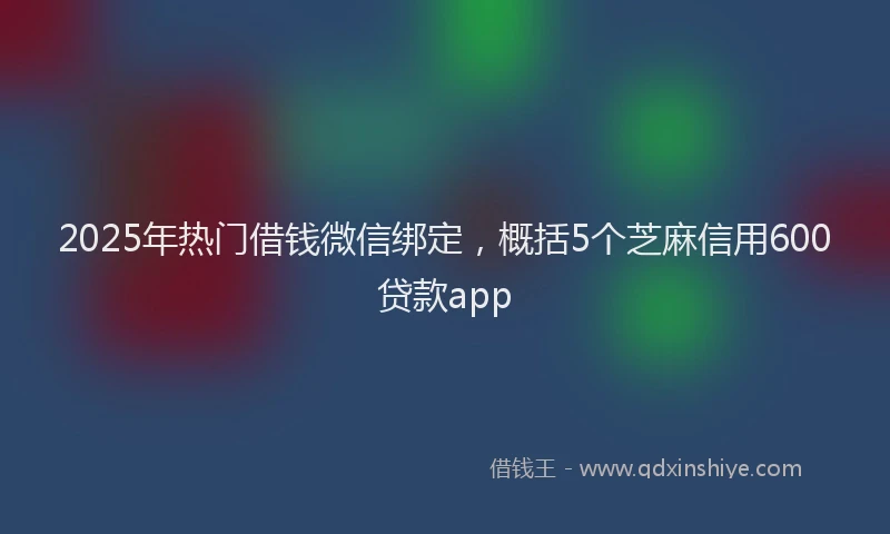 2025年热门借钱微信绑定，概括5个芝麻信用600贷款app