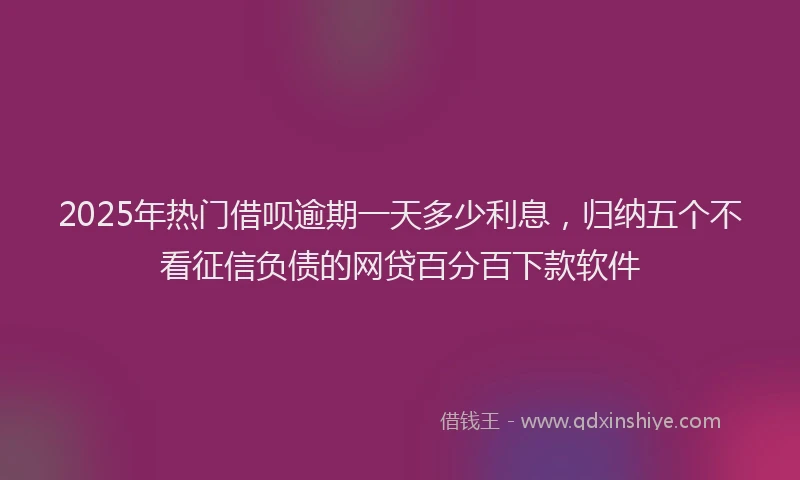 2025年热门借呗逾期一天多少利息，归纳五个不看征信负债的网贷百分百下款软件