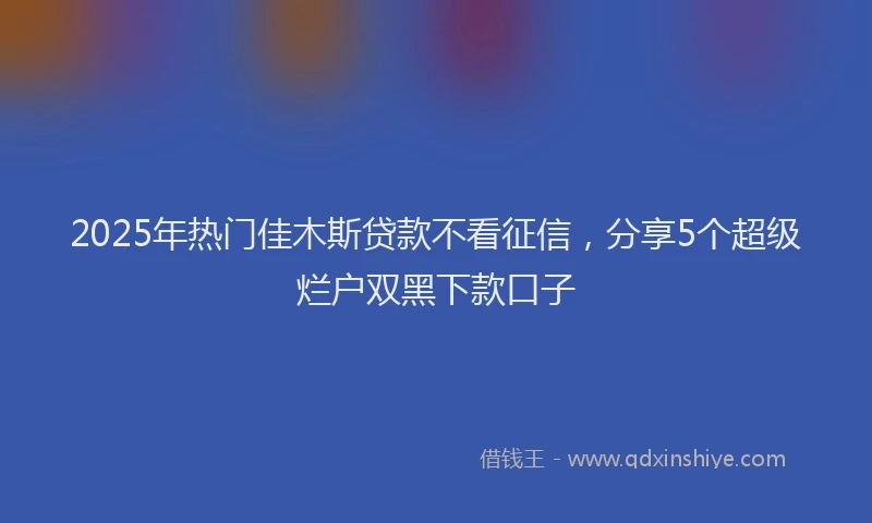 2025年热门佳木斯贷款不看征信，分享5个超级烂户双黑下款口子