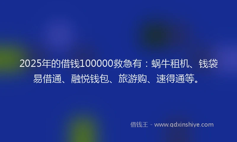 2025年的借钱100000救急有：蜗牛租机、钱袋易借通、融悦钱包、旅游购、速得通等。