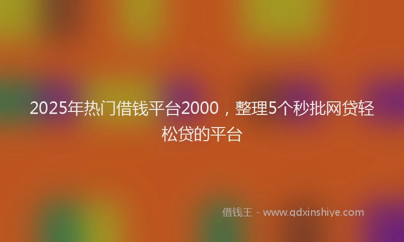 2025年热门借钱平台2000，整理5个秒批网贷轻松贷的平台