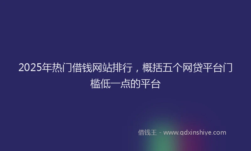 2025年热门借钱网站排行，概括五个网贷平台门槛低一点的平台
