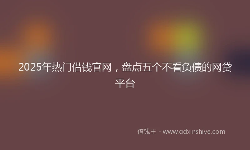 2025年热门借钱官网，盘点五个不看负债的网贷平台