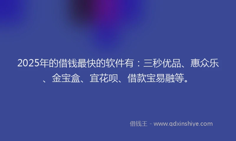 2025年的借钱最快的软件有：三秒优品、惠众乐、金宝盒、宜花呗、借款宝易融等。