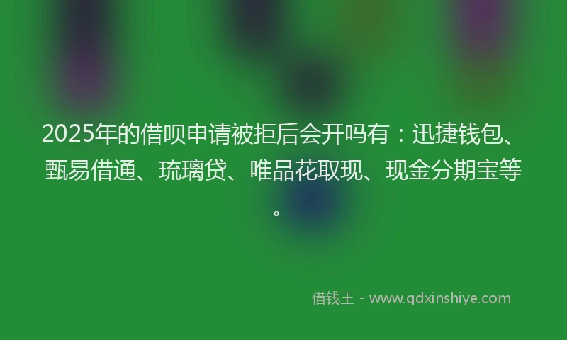 2025年的借呗申请被拒后会开吗有：迅捷钱包、甄易借通、琉璃贷、唯品花取现、现金分期宝等。