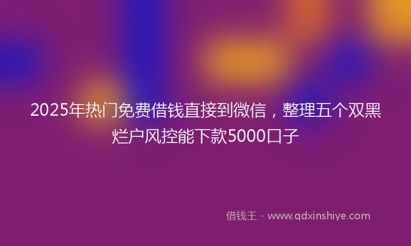2025年热门免费借钱直接到微信，整理五个双黑烂户风控能下款5000口子