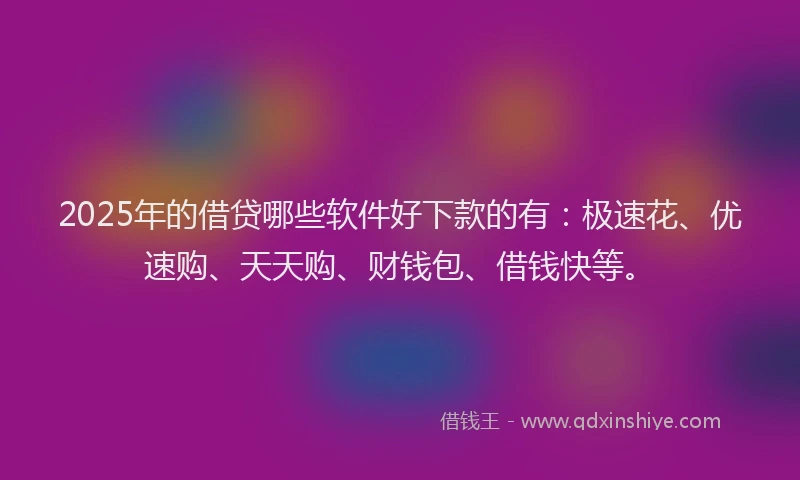 2025年的借贷哪些软件好下款的有：极速花、优速购、天天购、财钱包、借钱快等。